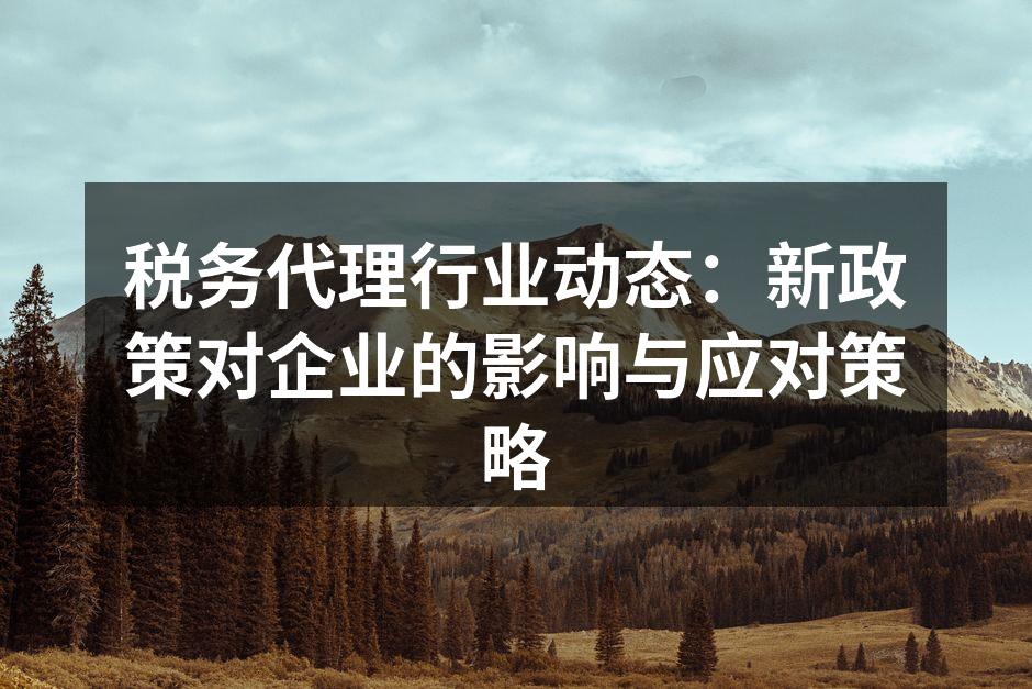 税务代理行业动态：新政策对企业的影响与应对策略